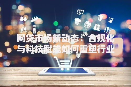 网贷市场新动态：合规化与科技赋能如何重塑行业格局？