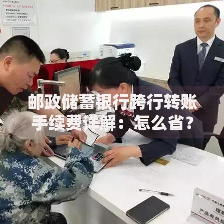 邮政储蓄银行跨行转账手续费详解：怎么省？哪种方式最划算？