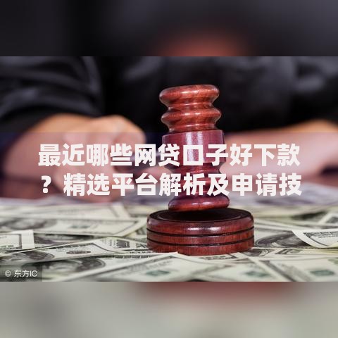 最近哪些网贷口子好下款？精选平台解析及申请技巧