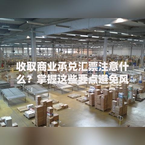 收取商业承兑汇票注意什么？掌握这些要点避免风险
