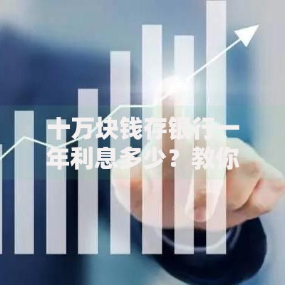 十万块钱存银行一年利息多少？教你算清收益并找到最佳方案