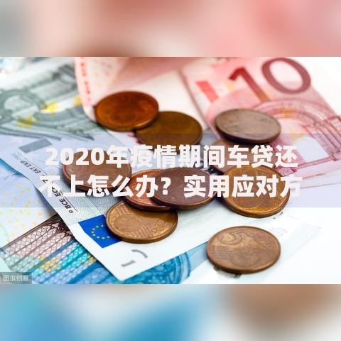 2020年疫情期间车贷还不上怎么办？实用应对方案与心理调节指南