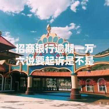 招商银行逾期一万六说要起诉是不是真的？真实应对策略