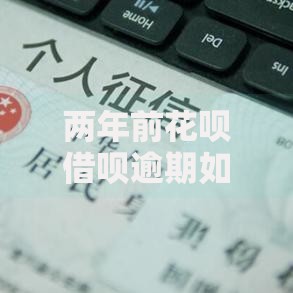 两年前花呗借呗逾期如何补救？影响消除与信用修复全解析
