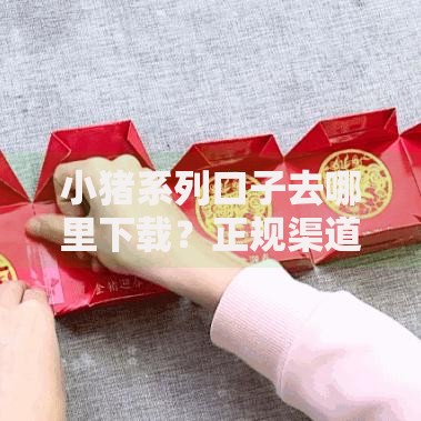 小猪系列口子去哪里下载？正规渠道全解析