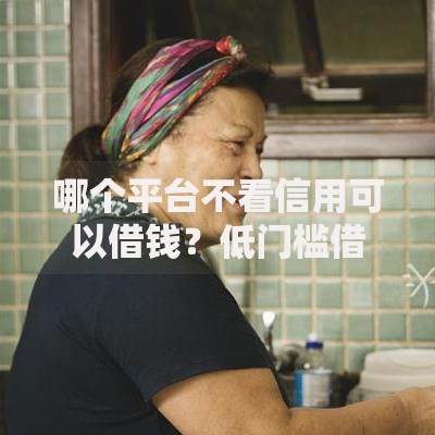 哪个平台不看信用可以借钱？低门槛借款渠道解析