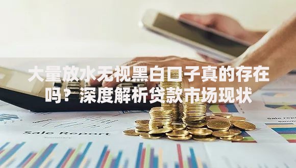 大量放水无视黑白口子真的存在吗？深度解析贷款市场现状