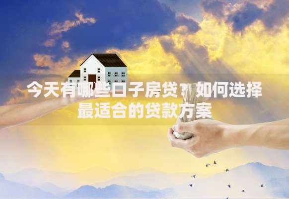 今天有哪些口子房贷？如何选择最适合的贷款方案