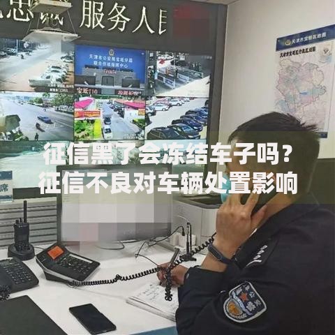 征信黑了会冻结车子吗？征信不良对车辆处置影响解析
