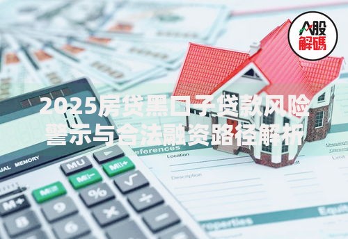 2025房贷黑口子贷款风险警示与合法融资路径解析