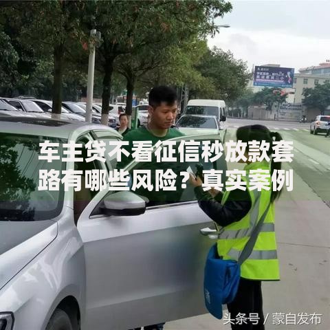 车主贷不看征信秒放款套路有哪些风险？真实案例揭露贷款陷阱