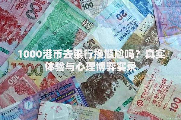 1000港币去银行换尴尬吗？真实体验与心理博弈实录