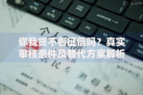 你我贷不看征信吗？真实审核条件及替代方案解析