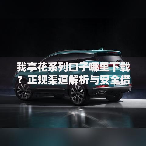 我享花系列口子哪里下载？正规渠道解析与安全借款指南