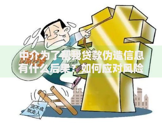 中介为了帮我贷款伪造信息有什么后果？如何应对风险