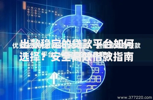 出款稳定的贷款平台如何选择？安全高效借款指南