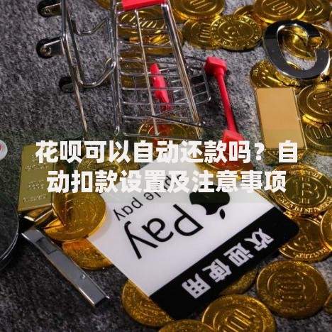 花呗可以自动还款吗？自动扣款设置及注意事项全解析