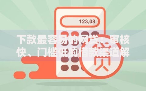 下款最容易的网贷：审核快、门槛低的借款渠道解析