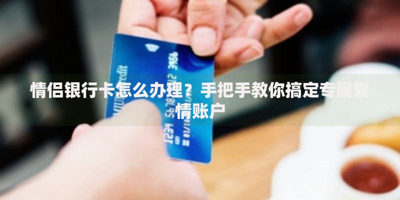 情侣银行卡怎么办理？手把手教你搞定专属爱情账户