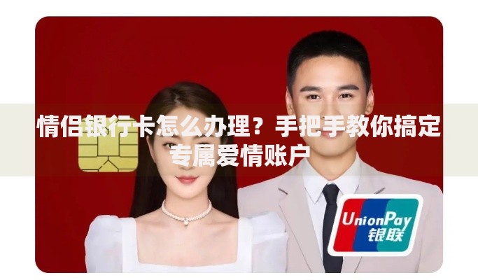 情侣银行卡怎么办理？手把手教你搞定专属爱情账户