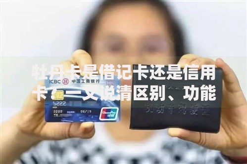 牡丹卡是借记卡还是信用卡？一文说清区别、功能及使用场景