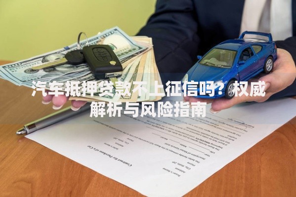汽车抵押贷款不上征信吗？权威解析与风险指南