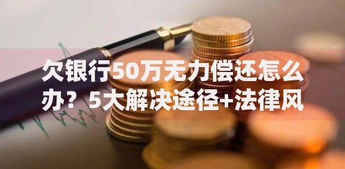 欠银行50万无力偿还怎么办？5大解决途径+法律风险解析