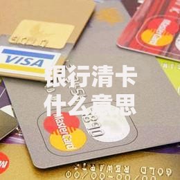 银行清卡什么意思？闲置银行卡处理全攻略，避免扣费风险