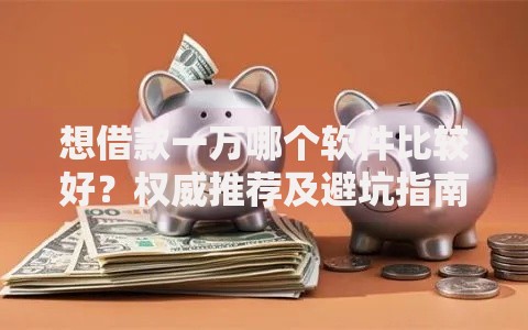想借款一万哪个软件比较好？权威推荐及避坑指南