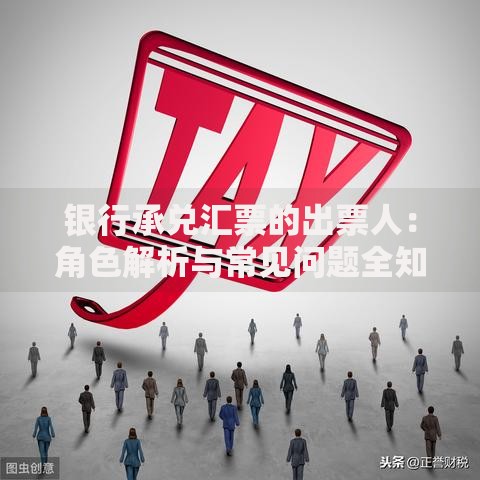 银行承兑汇票的出票人：角色解析与常见问题全知道