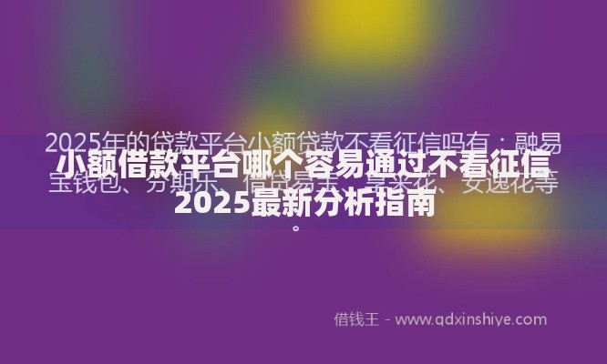 小额借款平台哪个容易通过不看征信2025最新分析指南