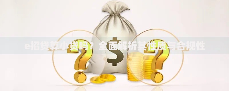 e招贷算小贷吗？全面解析其性质与合规性
