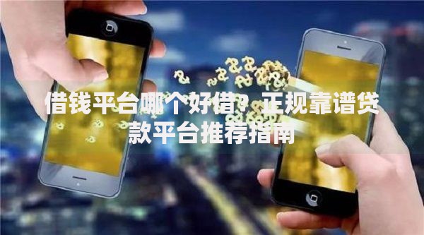 借钱平台哪个好借？正规靠谱贷款平台推荐指南
