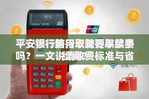 平安银行跨行取款要手续费吗？一文说清收费标准与省钱技巧
