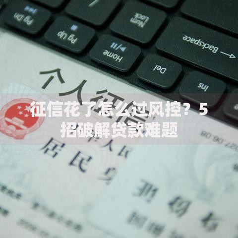 征信花了怎么过风控？5招破解贷款难题