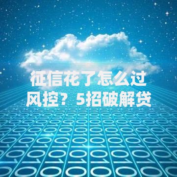 征信花了怎么过风控？5招破解贷款难题