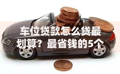 车位贷款怎么贷最划算？最省钱的5个技巧别错过