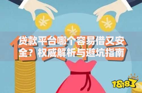 贷款平台哪个容易借又安全？权威解析与避坑指南