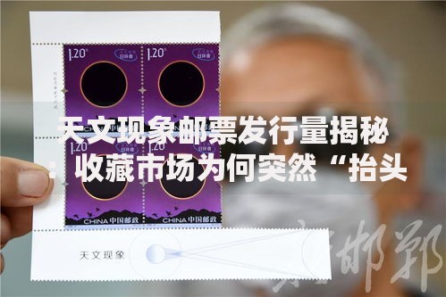 天文现象邮票发行量揭秘：收藏市场为何突然“抬头看天”？