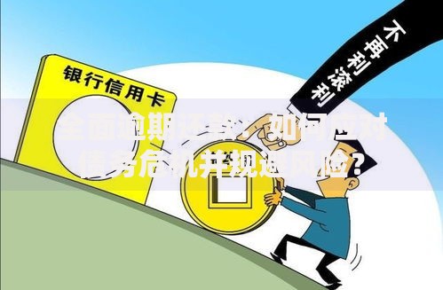 全面逾期还款：如何应对债务危机并规避风险？