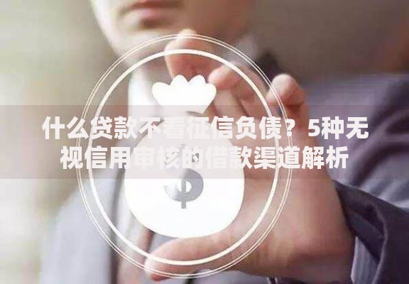 什么贷款不看征信负债？5种无视信用审核的借款渠道解析