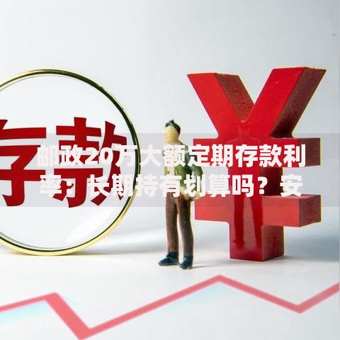 邮政20万大额定期存款利率：长期持有划算吗？安全稳健怎么选