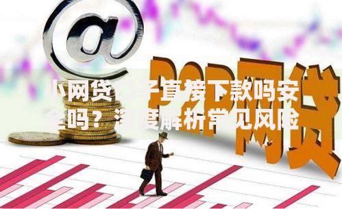 小网贷口子直接下款吗安全吗？深度解析常见风险与避坑指南