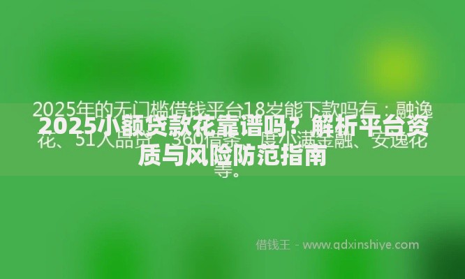 2025小额贷款花靠谱吗？解析平台资质与风险防范指南