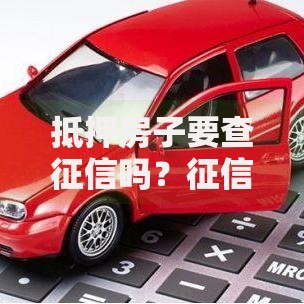 抵押房子要查征信吗？征信审核全流程解析
