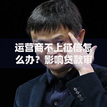 运营商不上征信怎么办？影响贷款审批的解决策略