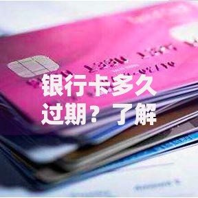 银行卡多久过期？了解有效期与换卡注意事项全攻略