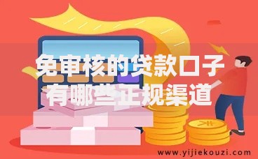 免审核的贷款口子有哪些正规渠道可选？