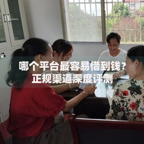 哪个平台最容易借到钱？正规渠道深度评测