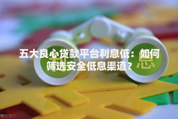 五大良心贷款平台利息低：如何筛选安全低息渠道？